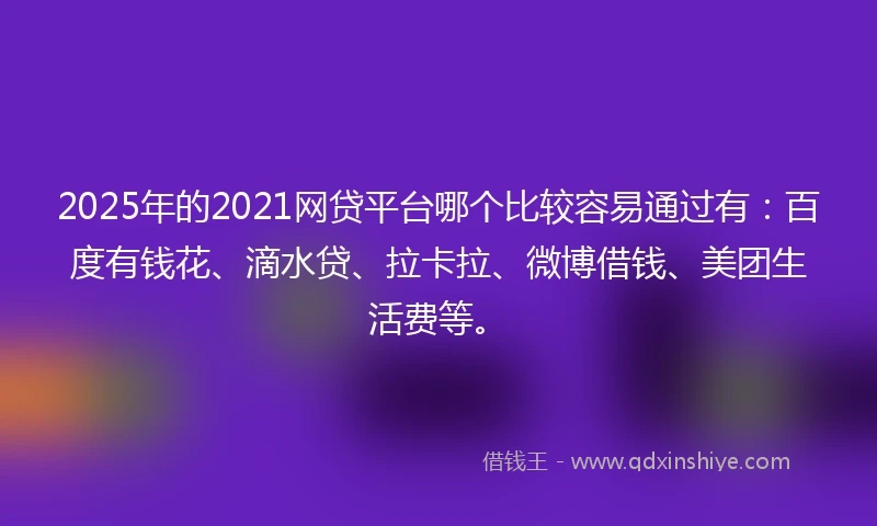 2025年的2021网贷平台哪个比较容易通过有：百度有钱花、滴水贷、拉卡拉、微博借钱、美团生活费等。