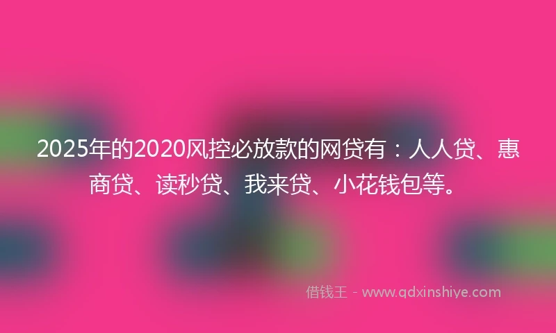 2025年的2020风控必放款的网贷有：人人贷、惠商贷、读秒贷、我来贷、小花钱包等。