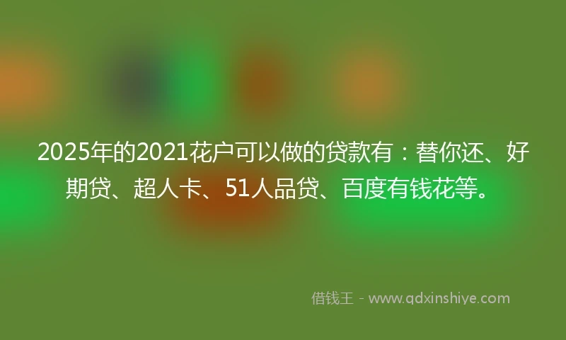 2025年的2021花户可以做的贷款有：替你还、好期贷、超人卡、51人品贷、百度有钱花等。