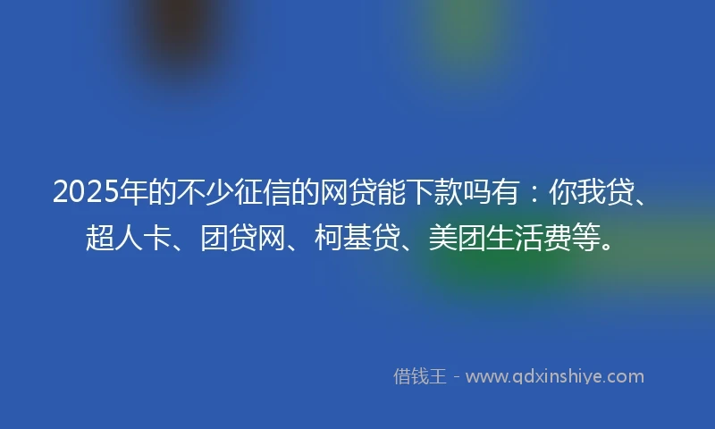 2025年的不少征信的网贷能下款吗有：你我贷、超人卡、团贷网、柯基贷、美团生活费等。