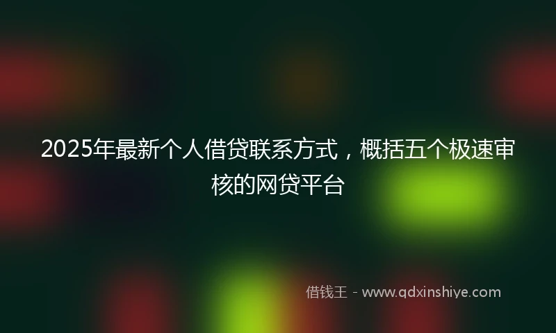 2025年最新个人借贷联系方式，概括五个极速审核的网贷平台