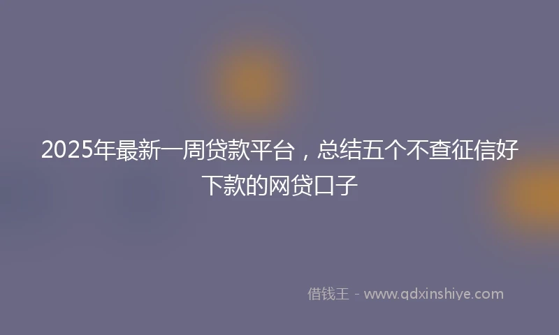 2025年最新一周贷款平台，总结五个不查征信好下款的网贷口子