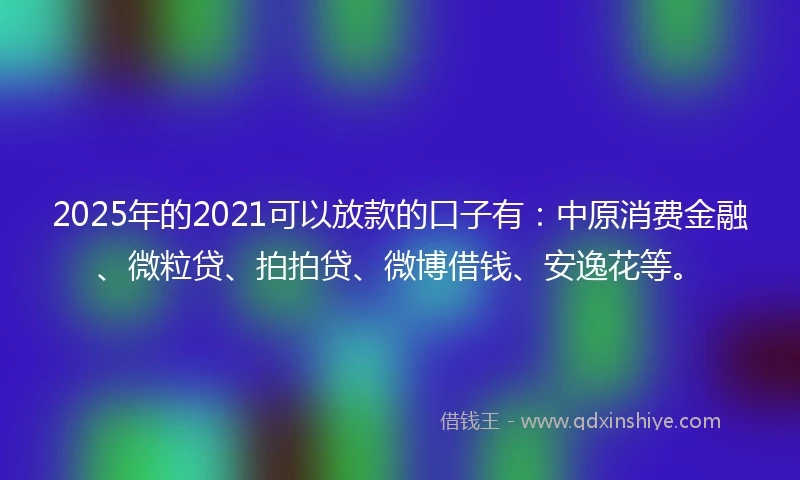 2025年的2021可以放款的口子有：中原消费金融、微粒贷、拍拍贷、微博借钱、安逸花等。
