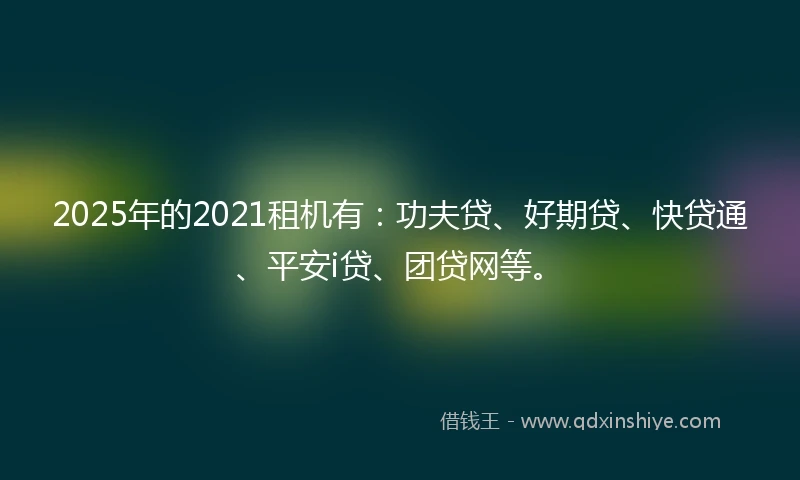 2025年的2021租机有：功夫贷、好期贷、快贷通、平安i贷、团贷网等。