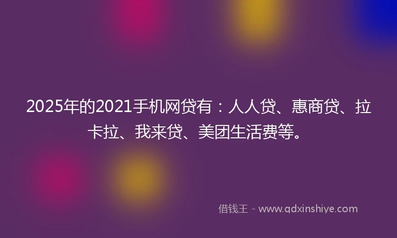 2025年的2021手机网贷有：人人贷、惠商贷、拉卡拉、我来贷、美团生活费等。