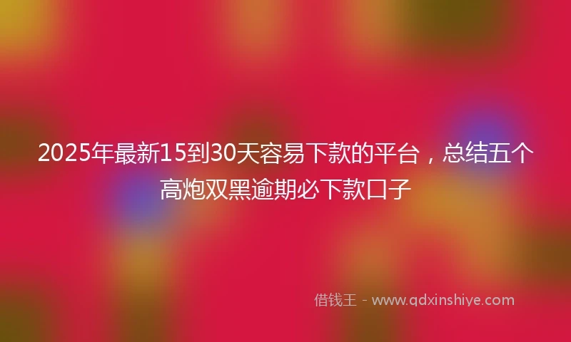 2025年最新15到30天容易下款的平台，总结五个高炮双黑逾期必下款口子