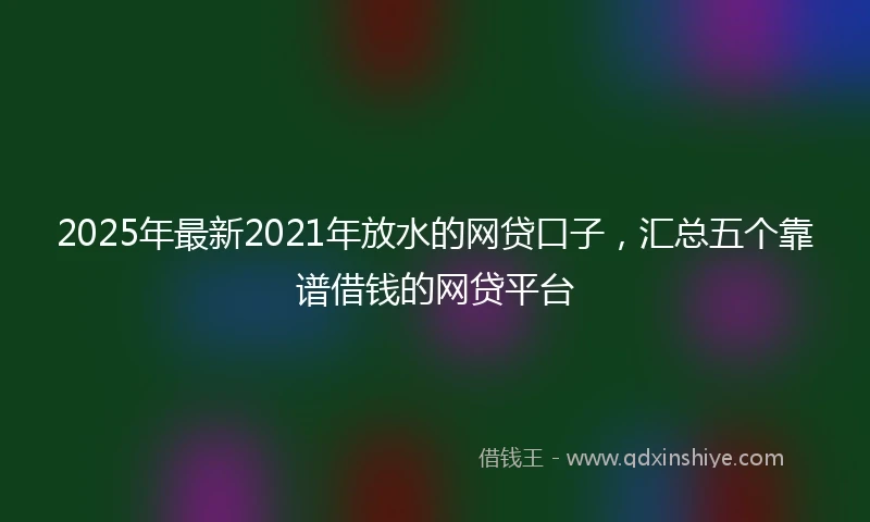 2025年最新2021年放水的网贷口子，汇总五个靠谱借钱的网贷平台