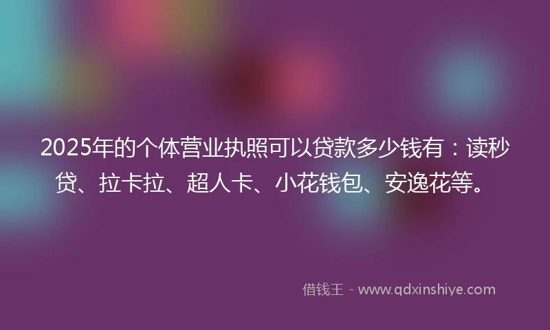 2025年的个体营业执照可以贷款多少钱有：读秒贷、拉卡拉、超人卡、小花钱包、安逸花等。