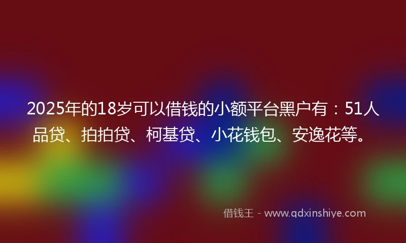 2025年的18岁可以借钱的小额平台黑户有：51人品贷、拍拍贷、柯基贷、小花钱包、安逸花等。