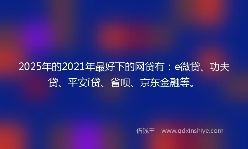 2025年的2021年最好下的网贷有:e微贷、功夫贷、平安i贷、省呗、京东金融等。