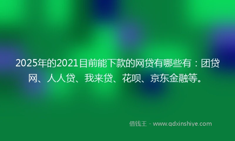 2025年的2021目前能下款的网贷有哪些有：团贷网、人人贷、我来贷、花呗、京东金融等。