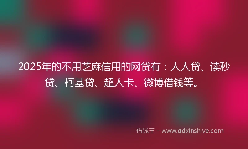 2025年的不用芝麻信用的网贷有：人人贷、读秒贷、柯基贷、超人卡、微博借钱等。