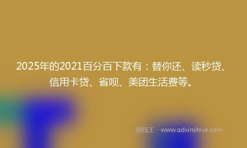 2025年的2021百分百下款有：替你还、读秒贷、信用卡贷、省呗、美团生活费等。