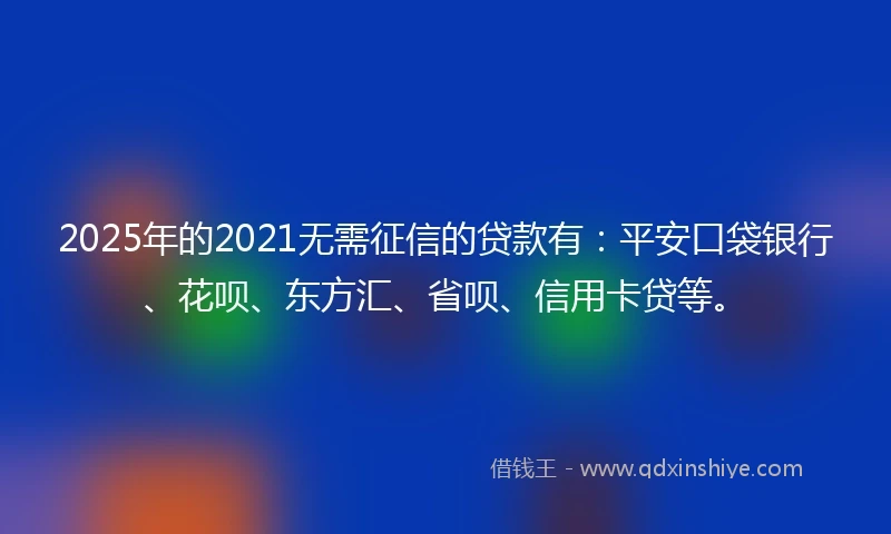 2025年的2021无需征信的贷款有：平安口袋银行、花呗、东方汇、省呗、信用卡贷等。