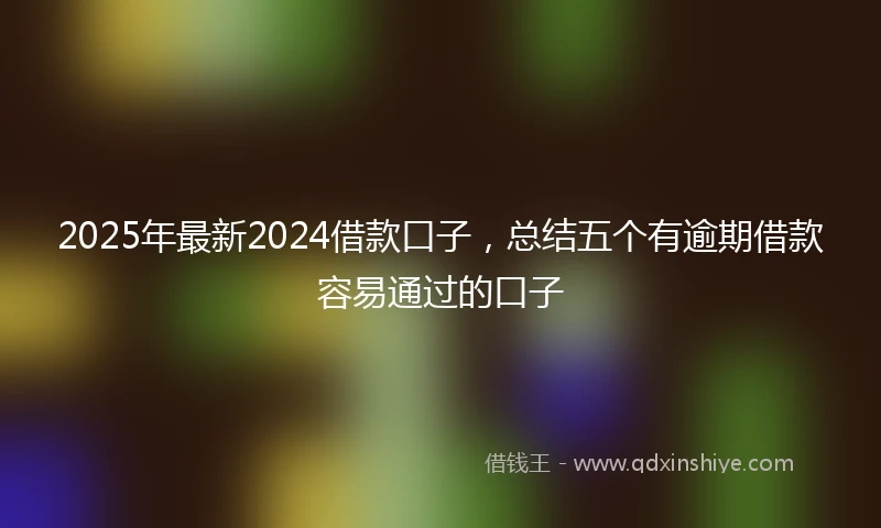 2025年最新2024借款口子，总结五个有逾期借款容易通过的口子