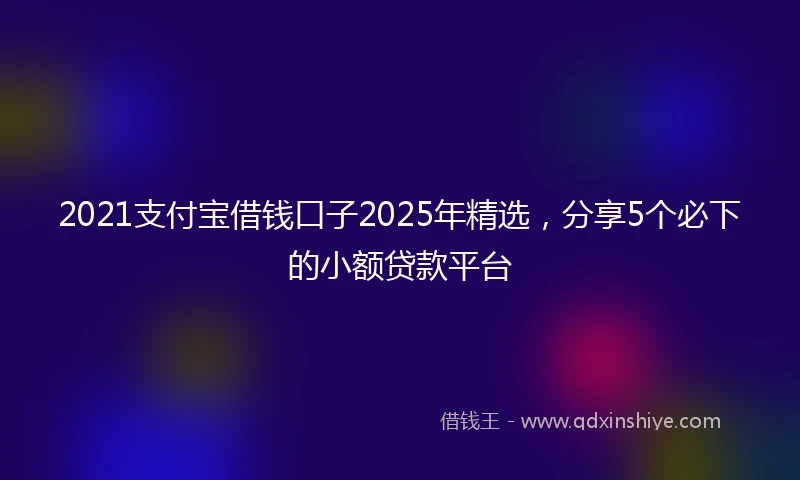 2021支付宝借钱口子2025年精选，分享5个必下的小额贷款平台