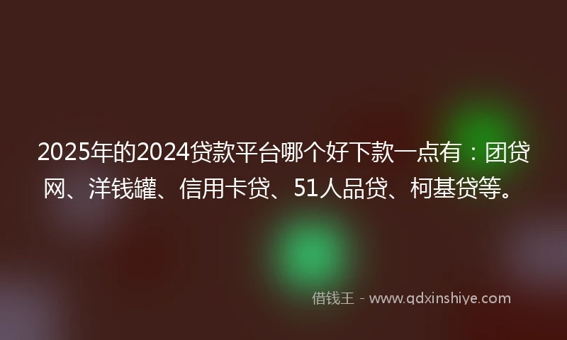 2025年的2024贷款平台哪个好下款一点有：团贷网、洋钱罐、信用卡贷、51人品贷、柯基贷等。
