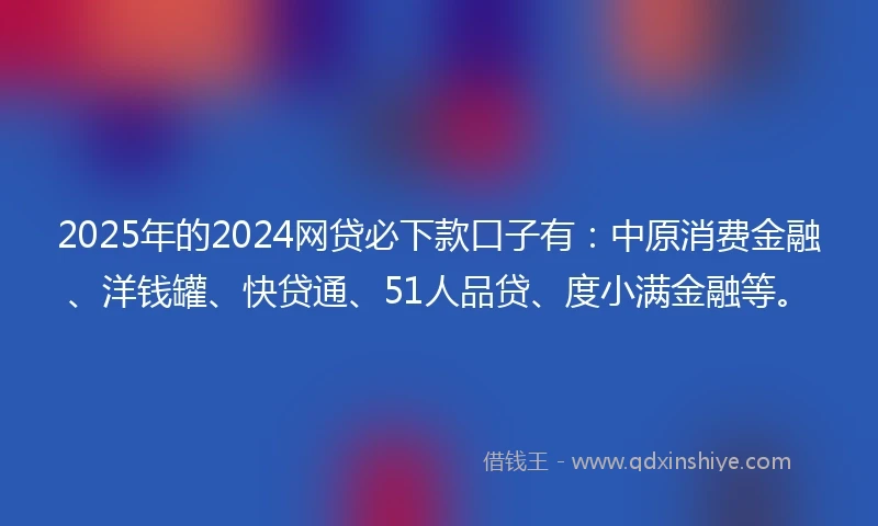 2025年的2024网贷必下款口子有：中原消费金融、洋钱罐、快贷通、51人品贷、度小满金融等。
