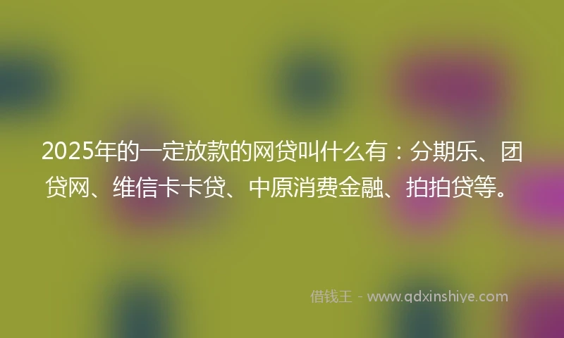 2025年的一定放款的网贷叫什么有：分期乐、团贷网、维信卡卡贷、中原消费金融、拍拍贷等。