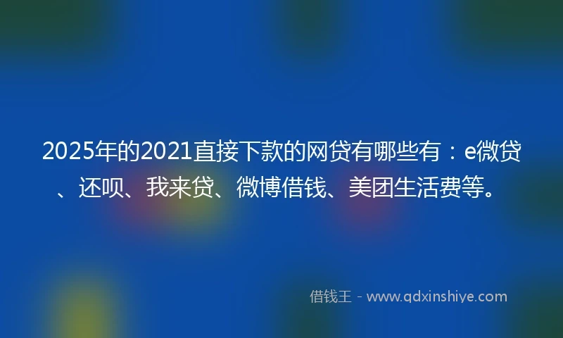 2025年的2021直接下款的网贷有哪些有：e微贷、还呗、我来贷、微博借钱、美团生活费等。