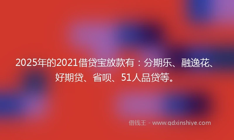 2025年的2021借贷宝放款有：分期乐、融逸花、好期贷、省呗、51人品贷等。