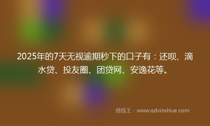 2025年的7天无视逾期秒下的口子有：还呗、滴水贷、投友圈、团贷网、安逸花等。