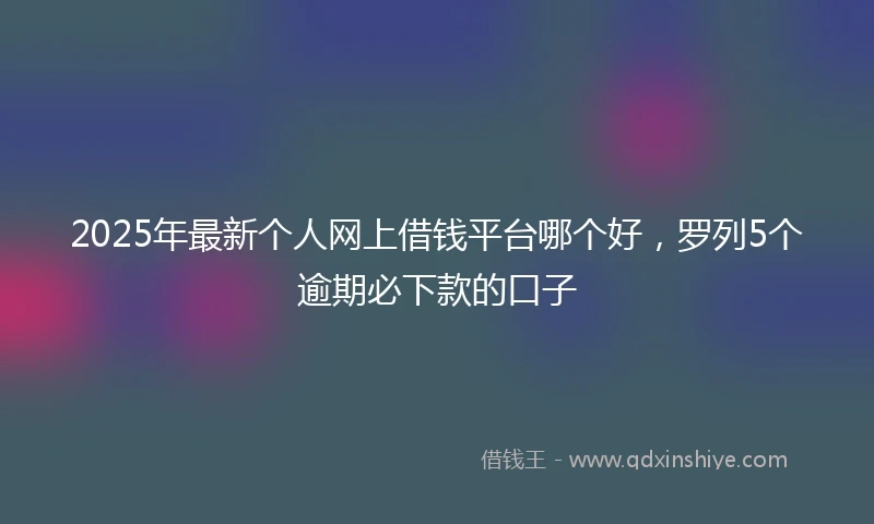 2025年最新个人网上借钱平台哪个好，罗列5个逾期必下款的口子