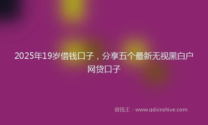 2025年19岁借钱口子，分享五个最新无视黑白户网贷口子