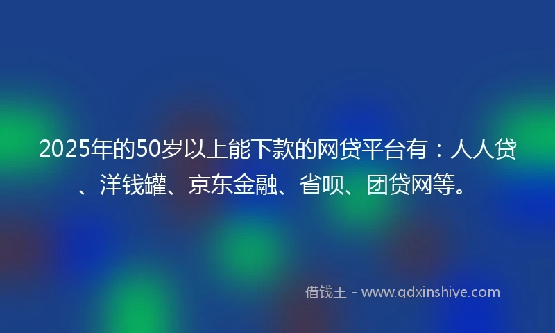 2025年的50岁以上能下款的网贷平台有：人人贷、洋钱罐、京东金融、省呗、团贷网等。