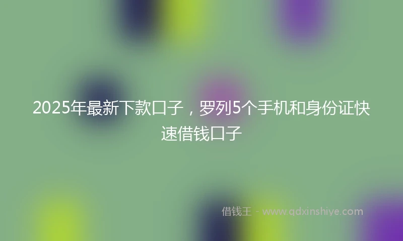 2025年最新下款口子，罗列5个手机和身份证快速借钱口子