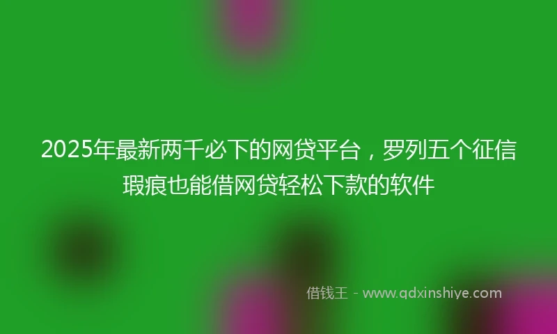 2025年最新两千必下的网贷平台，罗列五个征信瑕疵也能借网贷轻松下款的软件