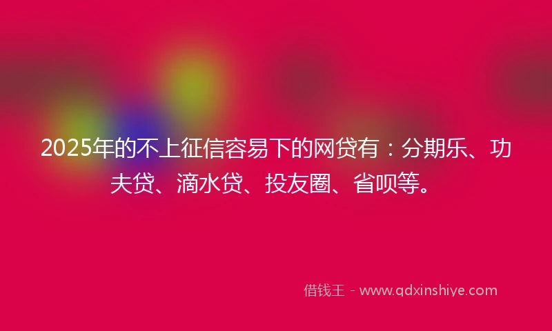 2025年的不上征信容易下的网贷有：分期乐、功夫贷、滴水贷、投友圈、省呗等。