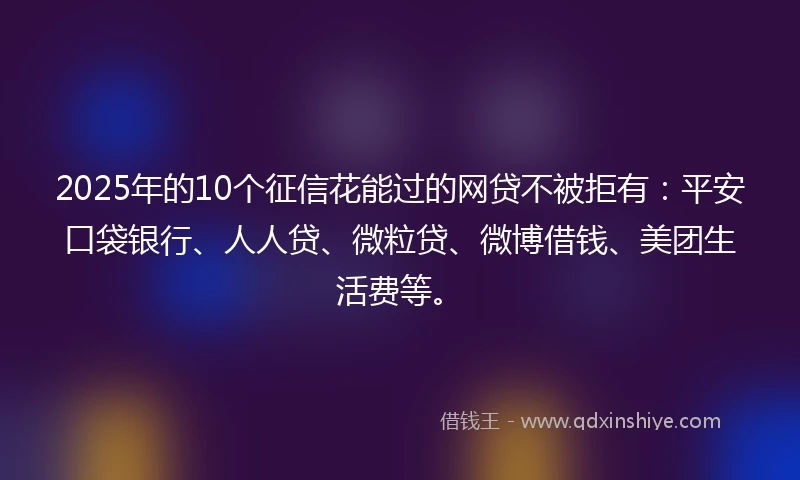 2025年的10个征信花能过的网贷不被拒有：平安口袋银行、人人贷、微粒贷、微博借钱、美团生活费等。