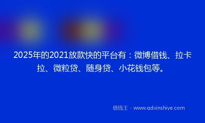 2025年的2021放款快的平台有：微博借钱、拉卡拉、微粒贷、随身贷、小花钱包等。