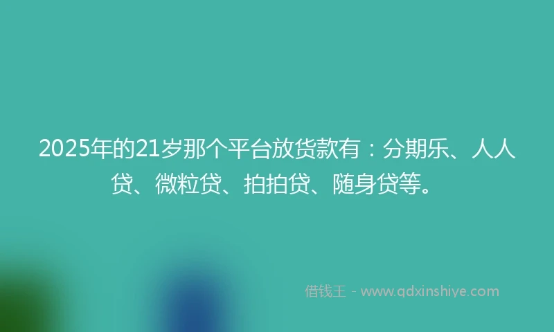 2025年的21岁那个平台放货款有：分期乐、人人贷、微粒贷、拍拍贷、随身贷等。