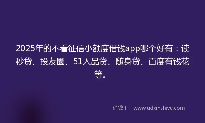 2025年的不看征信小额度借钱app哪个好有：读秒贷、投友圈、51人品贷、随身贷、百度有钱花等。
