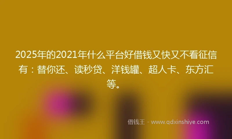 2025年的2021年什么平台好借钱又快又不看征信有：替你还、读秒贷、洋钱罐、超人卡、东方汇等。