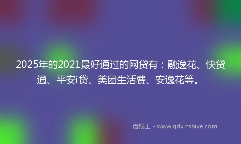 2025年的2021最好通过的网贷有：融逸花、快贷通、平安i贷、美团生活费、安逸花等。