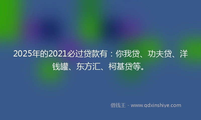 2025年的2021必过贷款有：你我贷、功夫贷、洋钱罐、东方汇、柯基贷等。