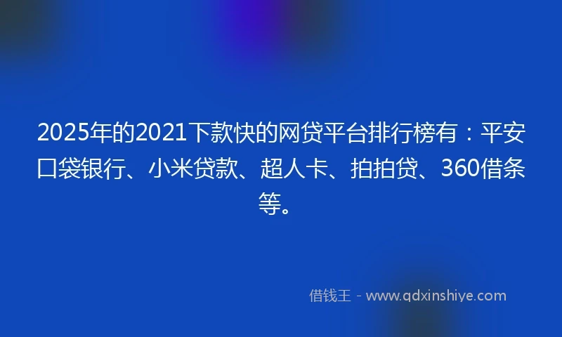 2025年的2021下款快的网贷平台排行榜有：平安口袋银行、小米贷款、超人卡、拍拍贷、360借条等。