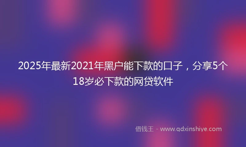 2025年最新2021年黑户能下款的口子，分享5个18岁必下款的网贷软件