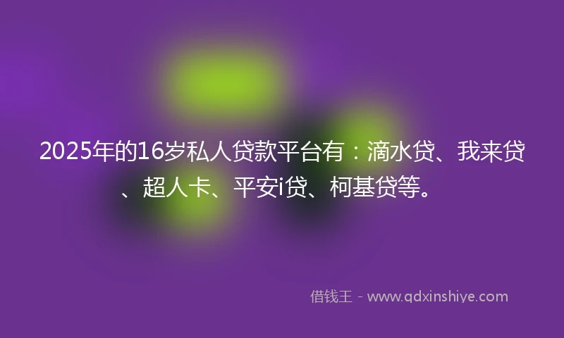 2025年的16岁私人贷款平台有：滴水贷、我来贷、超人卡、平安i贷、柯基贷等。