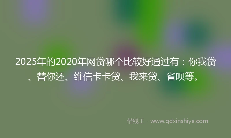 2025年的2020年网贷哪个比较好通过有：你我贷、替你还、维信卡卡贷、我来贷、省呗等。