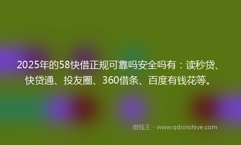 2025年的58快借正规可靠吗安全吗有：读秒贷、快贷通、投友圈、360借条、百度有钱花等。