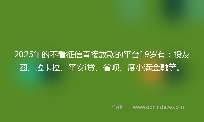 2025年的不看征信直接放款的平台19岁有：投友圈、拉卡拉、平安i贷、省呗、度小满金融等。