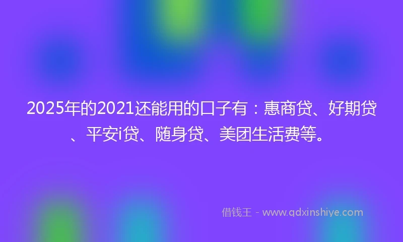 2025年的2021还能用的口子有：惠商贷、好期贷、平安i贷、随身贷、美团生活费等。