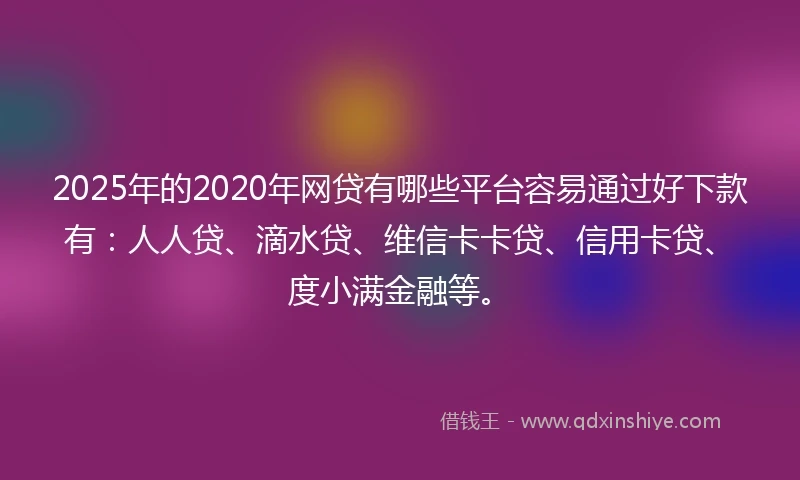 2025年的2020年网贷有哪些平台容易通过好下款有：人人贷、滴水贷、维信卡卡贷、信用卡贷、度小满金融等。