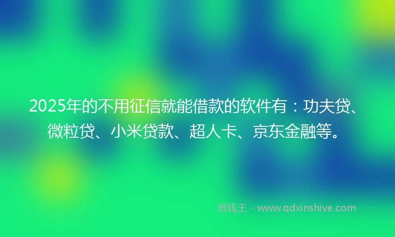 2025年的不用征信就能借款的软件有：功夫贷、微粒贷、小米贷款、超人卡、京东金融等。