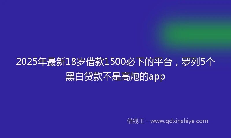 2025年最新18岁借款1500必下的平台，罗列5个黑白贷款不是高炮的app
