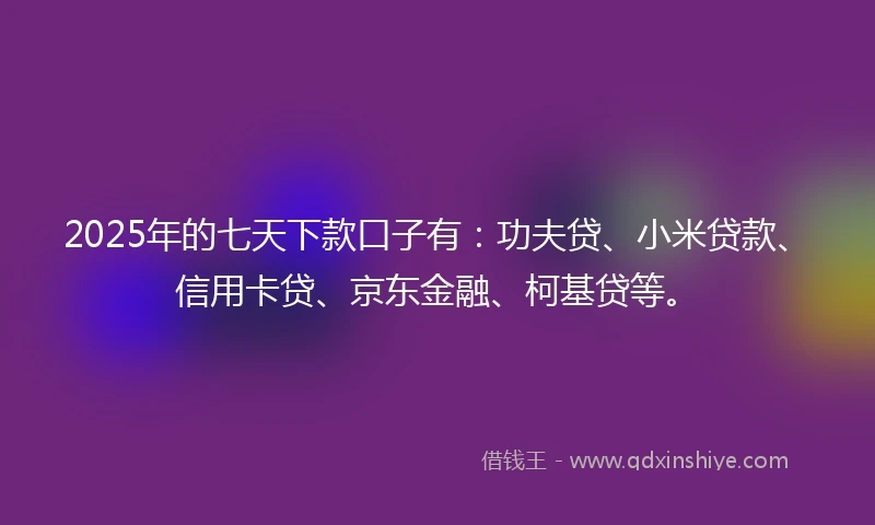 2025年的七天下款口子有：功夫贷、小米贷款、信用卡贷、京东金融、柯基贷等。